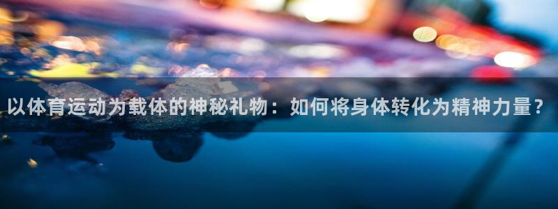 哈哈体育十年：以体育运动为载体的神秘礼物：如何将身体转化为精神力量？