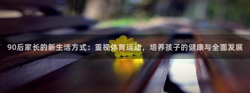 哈哈体育下载：90后家长的新生活方式：重视体育运动，培养孩子的健康与全面发展