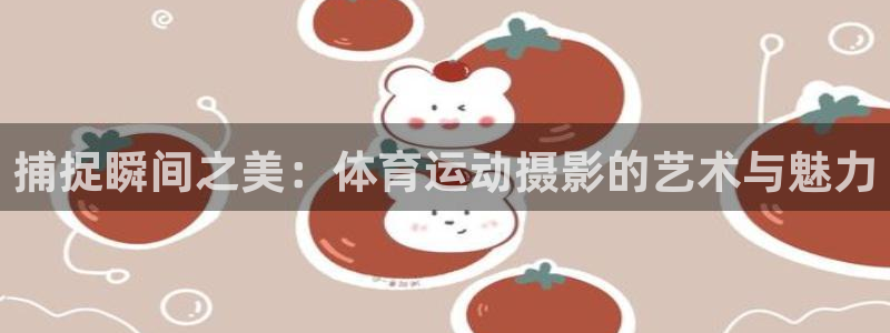 哈哈体育：捕捉瞬间之美：体育运动摄影的艺术与魅力