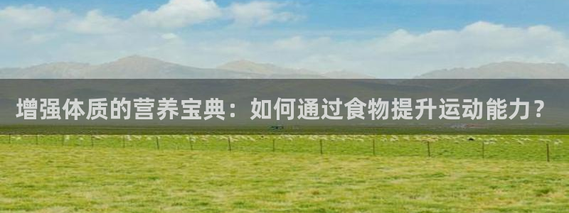 哈哈体育：增强体质的营养宝典：如何通过食物提升运动能力？